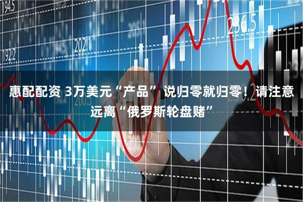 惠配配资 3万美元“产品” 说归零就归零！请注意远离“俄罗斯轮盘赌”