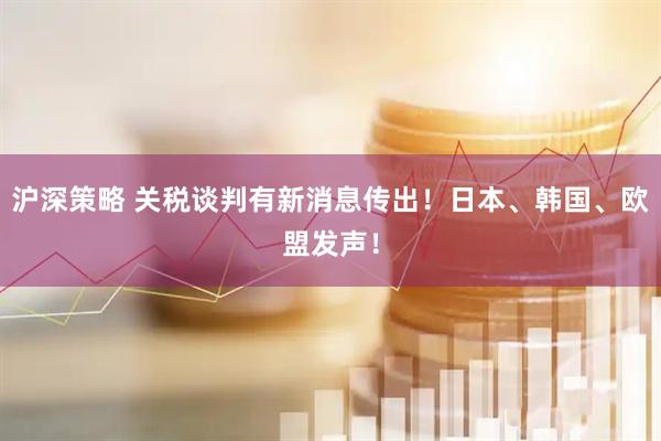 沪深策略 关税谈判有新消息传出！日本、韩国、欧盟发声！