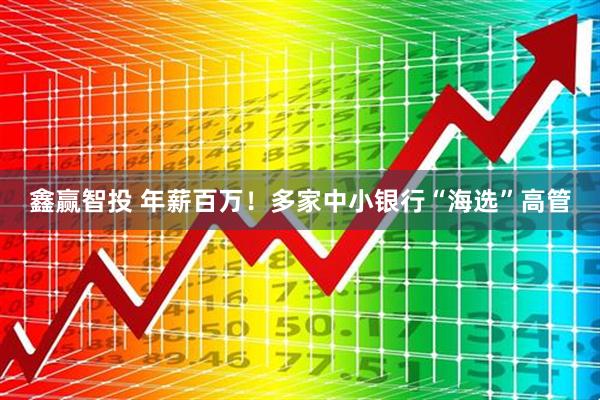 鑫赢智投 年薪百万！多家中小银行“海选”高管