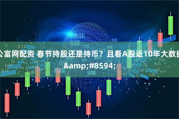 公富网配资 春节持股还是持币？且看A股近10年大数据&#8594;