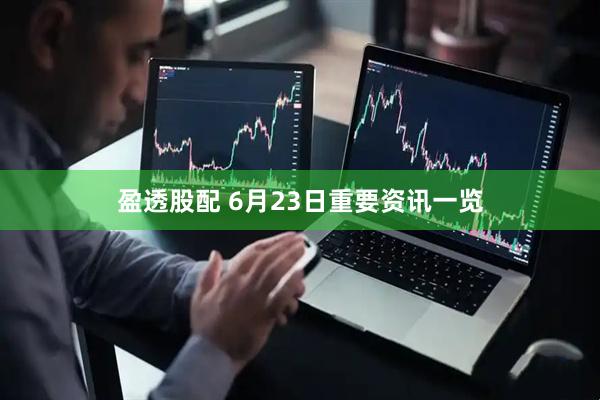 盈透股配 6月23日重要资讯一览