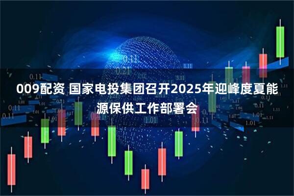 009配资 国家电投集团召开2025年迎峰度夏能源保供工作部署会