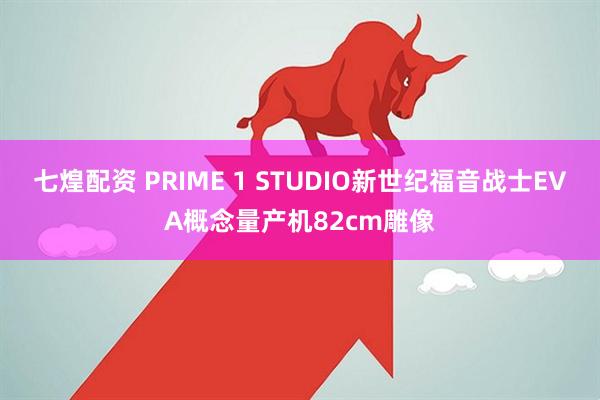 七煌配资 PRIME 1 STUDIO新世纪福音战士EVA概念量产机82cm雕像