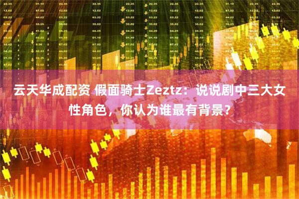 云天华成配资 假面骑士Zeztz：说说剧中三大女性角色，你认为谁最有背景？