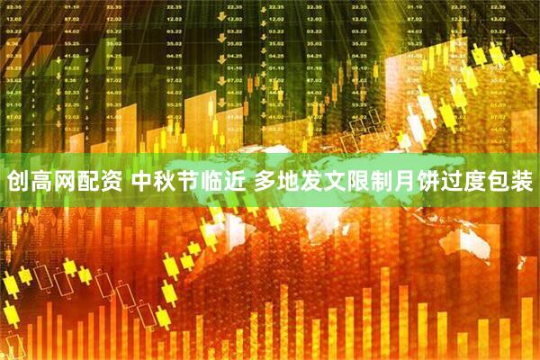 创高网配资 中秋节临近 多地发文限制月饼过度包装