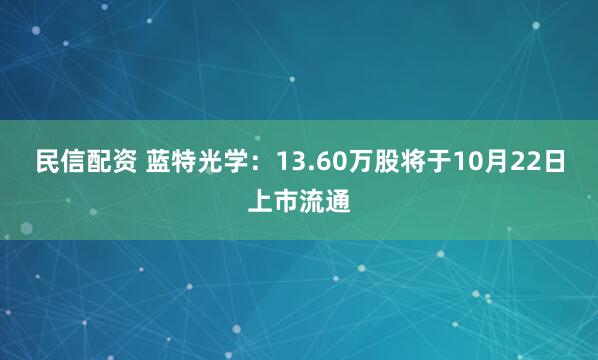 民信配资 蓝特光学：13.60万股将于10月22日上市流通