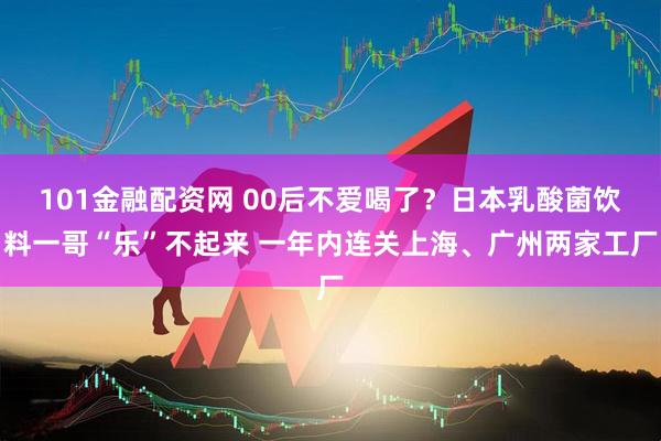 101金融配资网 00后不爱喝了？日本乳酸菌饮料一哥“乐”不起来 一年内连关上海、广州两家工厂