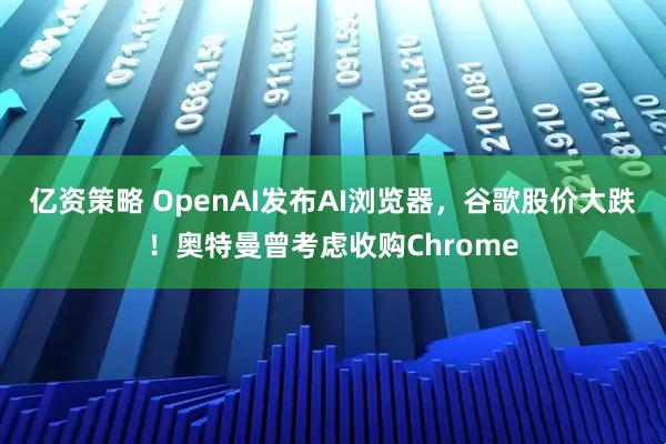 亿资策略 OpenAI发布AI浏览器，谷歌股价大跌！奥特曼曾考虑收购Chrome