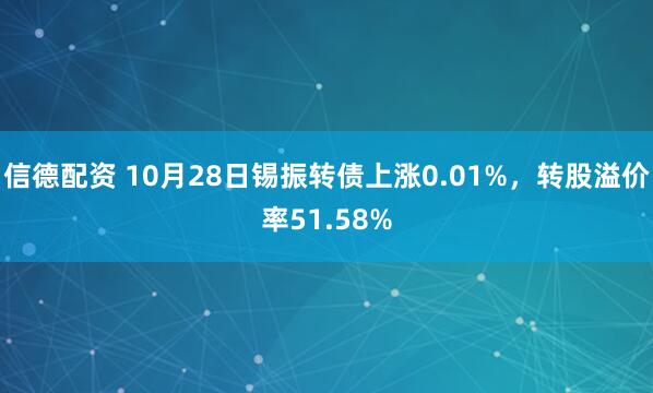 信德配资 10月28日锡振转债上涨0.01%，转股溢价率51.58%