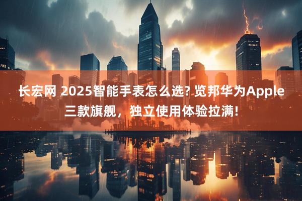 长宏网 2025智能手表怎么选? 览邦华为Apple三款旗舰，独立使用体验拉满!