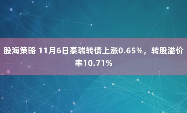 股海策略 11月6日泰瑞转债上涨0.65%，转股溢价率10.71%