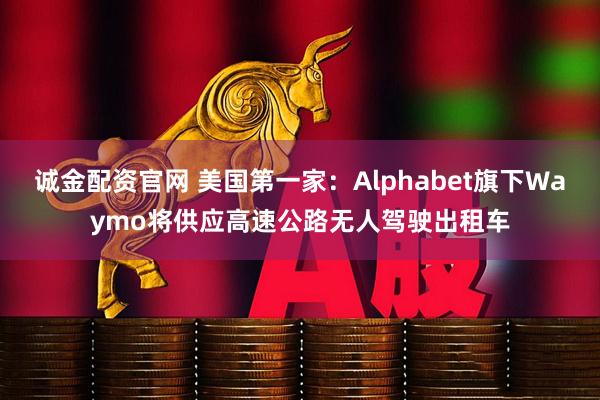 诚金配资官网 美国第一家：Alphabet旗下Waymo将供应高速公路无人驾驶出租车
