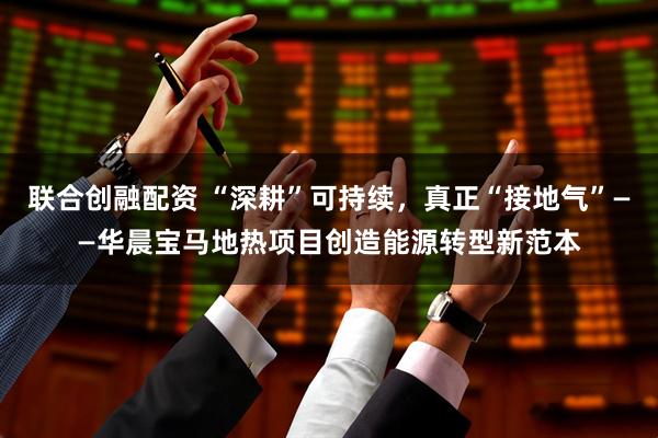 联合创融配资 “深耕”可持续，真正“接地气”——华晨宝马地热项目创造能源转型新范本