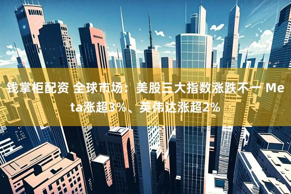 钱掌柜配资 全球市场：美股三大指数涨跌不一 Meta涨超3%、英伟达涨超2%