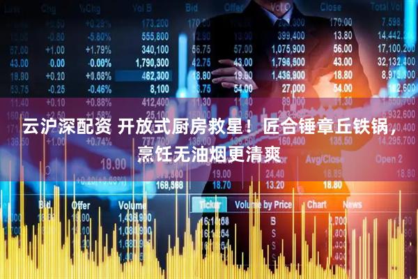 云沪深配资 开放式厨房救星！匠合锤章丘铁锅，烹饪无油烟更清爽
