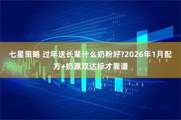 七星策略 过年送长辈什么奶粉好?2026年1月配方+奶源双达标才靠谱