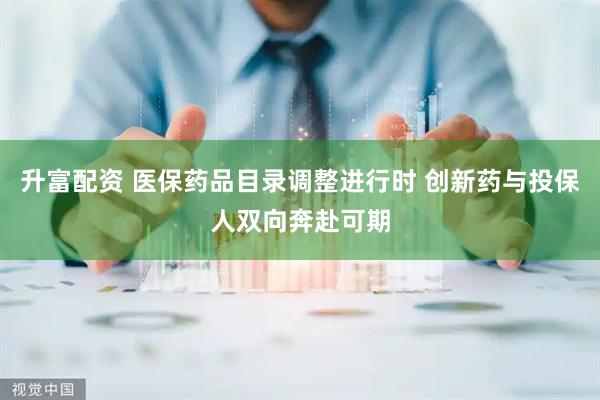 升富配资 医保药品目录调整进行时 创新药与投保人双向奔赴可期