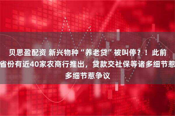 贝思盈配资 新兴物种“养老贷”被叫停？！此前这一省份有近40家农商行推出，贷款交社保等诸多细节惹争议
