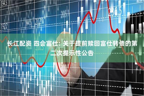 长江配资 四会富仕: 关于提前赎回富仕转债的第二次提示性公告