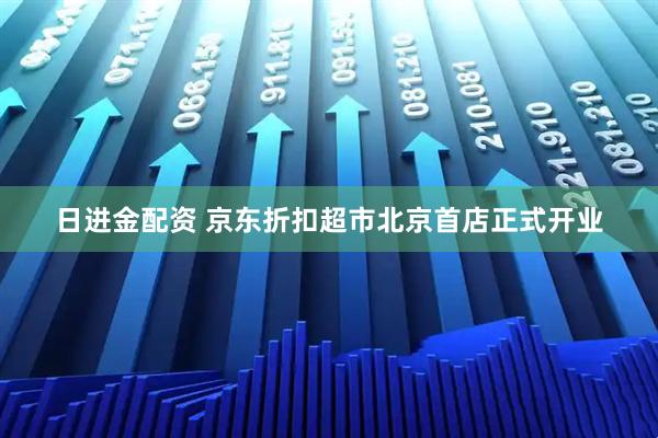 日进金配资 京东折扣超市北京首店正式开业