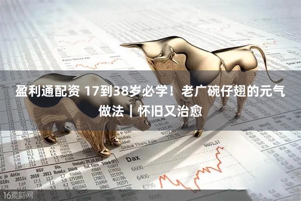 盈利通配资 17到38岁必学！老广碗仔翅的元气做法｜怀旧又治愈