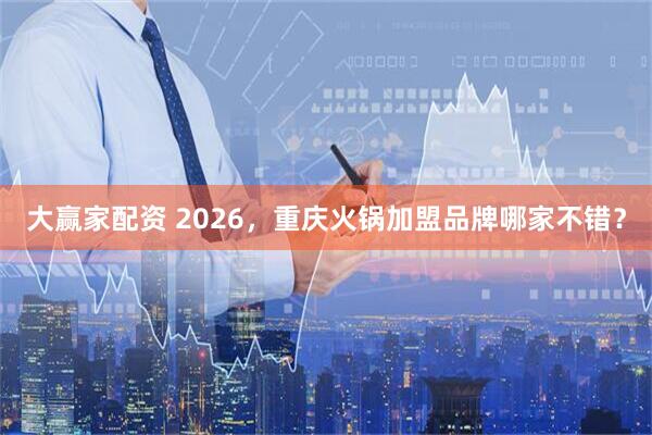 大赢家配资 2026，重庆火锅加盟品牌哪家不错？