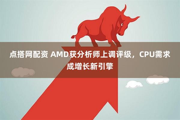 点搭网配资 AMD获分析师上调评级，CPU需求成增长新引擎