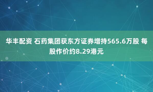 华丰配资 石药集团获东方证券增持565.6万股 每股作价约8.29港元
